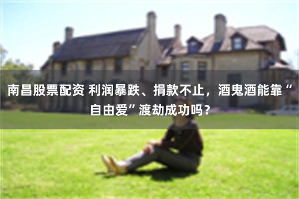 南昌股票配资 利润暴跌、捐款不止，酒鬼酒能靠“自由爱”渡劫成功吗？