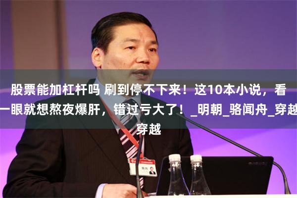 股票能加杠杆吗 刷到停不下来！这10本小说，看一眼就想熬夜爆肝，错过亏大了！_明朝_骆闻舟_穿越
