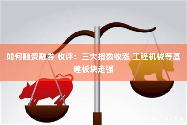 如何融资融券 收评：三大指数收涨 工程机械等基建板块走强