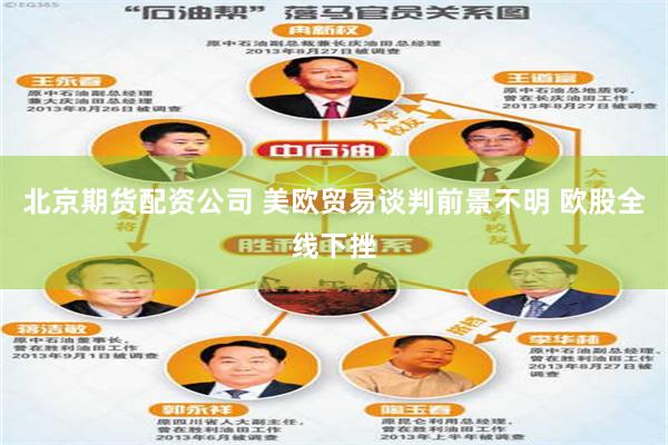 北京期货配资公司 美欧贸易谈判前景不明 欧股全线下挫