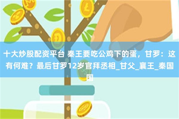 十大炒股配资平台 秦王要吃公鸡下的蛋，甘罗：这有何难？最后甘罗12岁官拜丞相_甘父_襄王_秦国