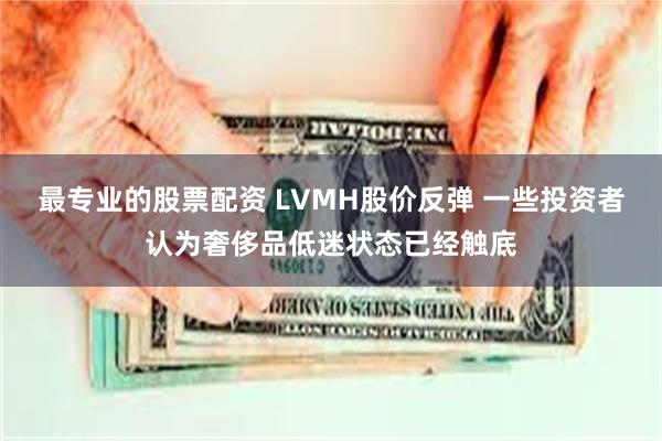 最专业的股票配资 LVMH股价反弹 一些投资者认为奢侈品低迷状态已经触底