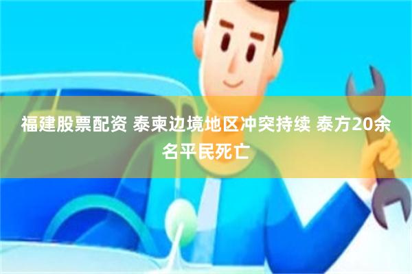 福建股票配资 泰柬边境地区冲突持续 泰方20余名平民死亡