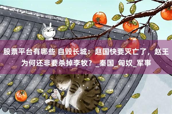 股票平台有哪些 自毁长城：赵国快要灭亡了，赵王为何还非要杀掉李牧？_秦国_匈奴_军事