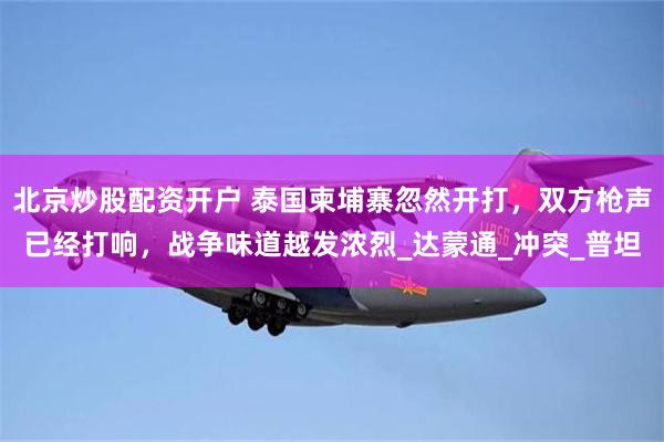 北京炒股配资开户 泰国柬埔寨忽然开打，双方枪声已经打响，战争味道越发浓烈_达蒙通_冲突_普坦