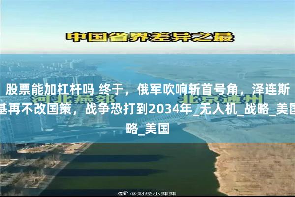 股票能加杠杆吗 终于，俄军吹响斩首号角，泽连斯基再不改国策，战争恐打到2034年_无人机_战略_美国