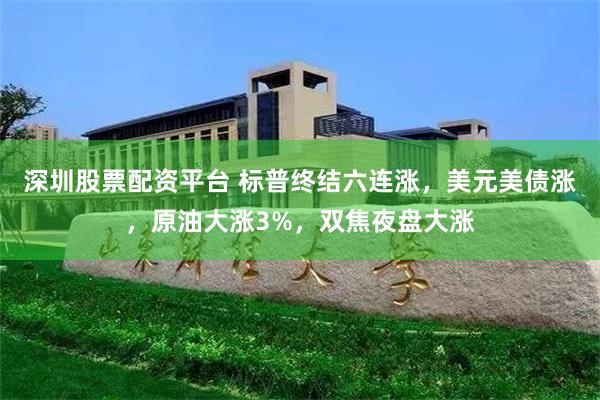 深圳股票配资平台 标普终结六连涨，美元美债涨，原油大涨3%，双焦夜盘大涨