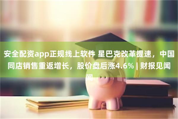 安全配资app正规线上软件 星巴克改革提速，中国同店销售重返增长，股价盘后涨4.6% | 财报见闻