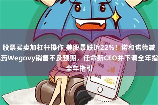 股票买卖加杠杆操作 美股暴跌近22%！诺和诺德减肥药Wegovy销售不及预期，任命新CEO并下调全年指引