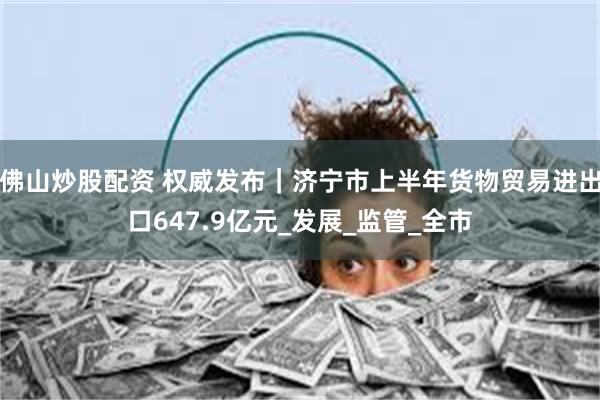 佛山炒股配资 权威发布｜济宁市上半年货物贸易进出口647.9亿元_发展_监管_全市