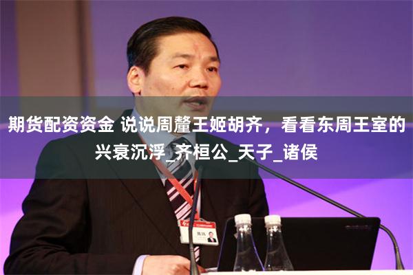 期货配资资金 说说周釐王姬胡齐，看看东周王室的兴衰沉浮_齐桓公_天子_诸侯