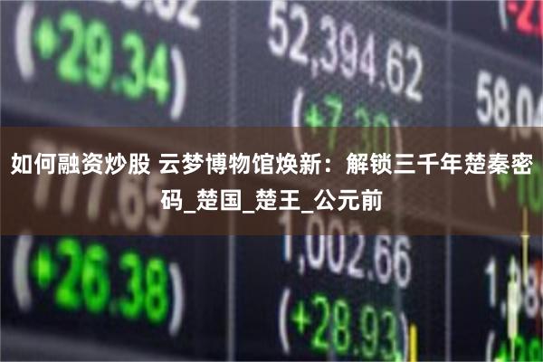 如何融资炒股 云梦博物馆焕新：解锁三千年楚秦密码_楚国_楚王_公元前