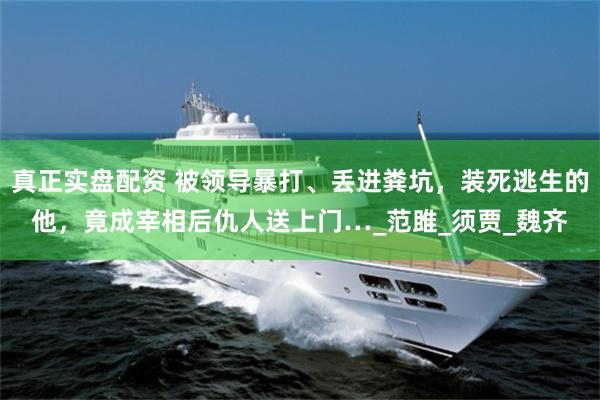 真正实盘配资 被领导暴打、丢进粪坑，装死逃生的他，竟成宰相后仇人送上门…_范雎_须贾_魏齐