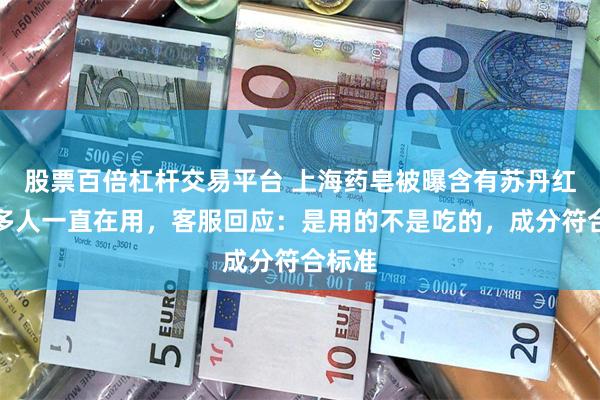 股票百倍杠杆交易平台 上海药皂被曝含有苏丹红，很多人一直在用，客服回应：是用的不是吃的，成分符合标准