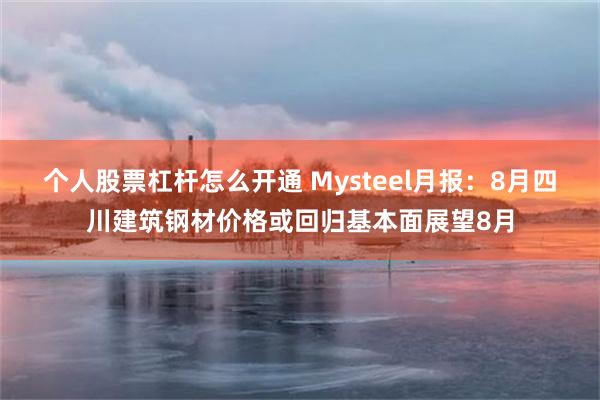 个人股票杠杆怎么开通 Mysteel月报：8月四川建筑钢材价格或回归基本面展望8月