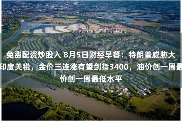 免费配资炒股入 8月5日财经早餐：特朗普威胁大幅提升印度关税，金价三连涨有望剑指3400，油价创一周最低水平
