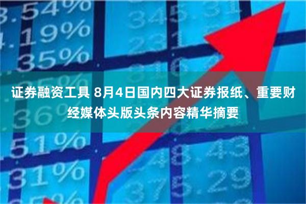 证券融资工具 8月4日国内四大证券报纸、重要财经媒体头版头条内容精华摘要