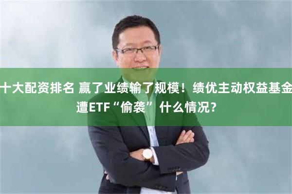 十大配资排名 赢了业绩输了规模！绩优主动权益基金遭ETF“偷袭” 什么情况？