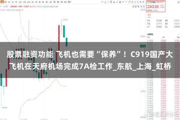 股票融资功能 飞机也需要“保养”！C919国产大飞机在天府机场完成7A检工作_东航_上海_虹桥