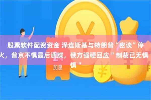 股票软件配资资金 泽连斯基与特朗普“密谈”停火，普京不惧最后通牒，俄方强硬回应＂制裁已无惧＂