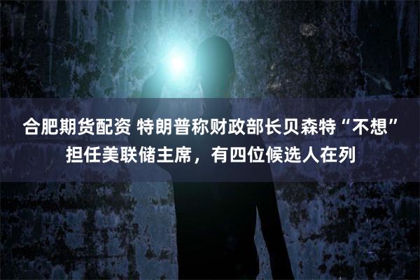 合肥期货配资 特朗普称财政部长贝森特“不想”担任美联储主席，有四位候选人在列