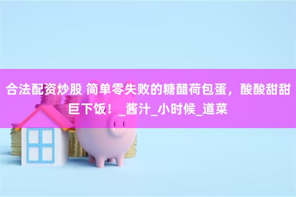 合法配资炒股 简单零失败的糖醋荷包蛋，酸酸甜甜巨下饭！_酱汁_小时候_道菜