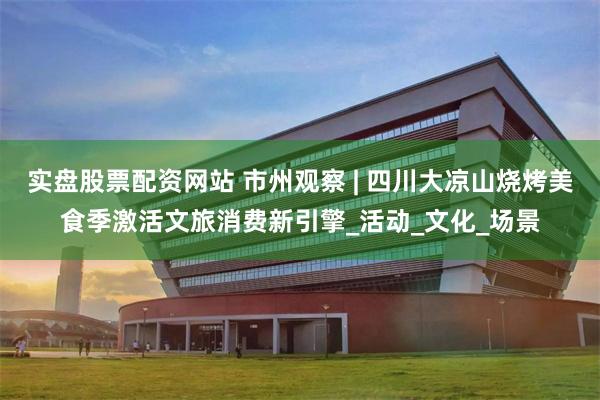 实盘股票配资网站 市州观察 | 四川大凉山烧烤美食季激活文旅消费新引擎_活动_文化_场景