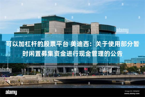 可以加杠杆的股票平台 美迪西：关于使用部分暂时闲置募集资金进行现金管理的公告