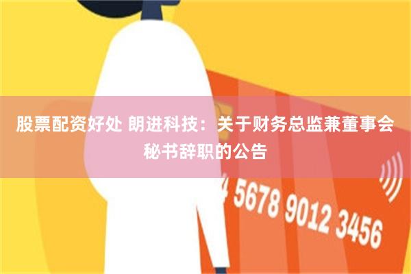 股票配资好处 朗进科技：关于财务总监兼董事会秘书辞职的公告