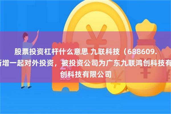 股票投资杠杆什么意思 九联科技（688609.SH）新增一起对外投资，被投资公司为广东九联鸿创科技有限公司