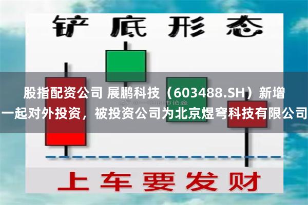 股指配资公司 展鹏科技（603488.SH）新增一起对外投资，被投资公司为北京煜穹科技有限公司