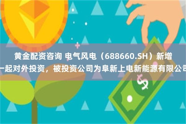 黄金配资咨询 电气风电（688660.SH）新增一起对外投资，被投资公司为阜新上电新能源有限公司