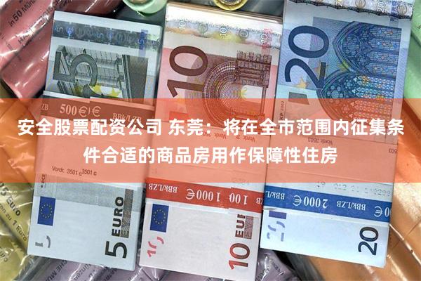 安全股票配资公司 东莞：将在全市范围内征集条件合适的商品房用作保障性住房
