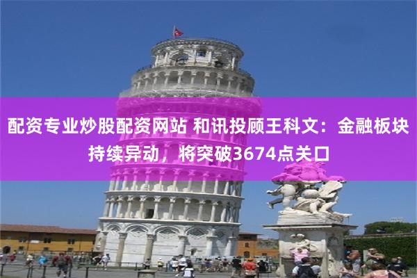 配资专业炒股配资网站 和讯投顾王科文：金融板块持续异动，将突破3674点关口