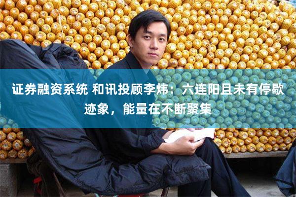 证券融资系统 和讯投顾李炜：六连阳且未有停歇迹象，能量在不断聚集