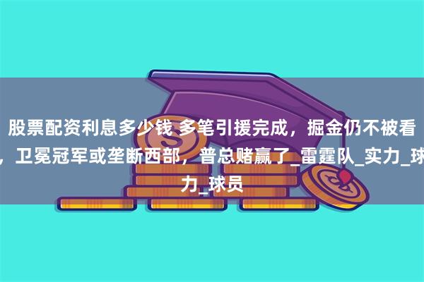 股票配资利息多少钱 多笔引援完成，掘金仍不被看好，卫冕冠军或垄断西部，普总赌赢了_雷霆队_实力_球员