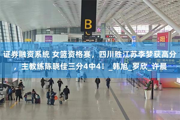 证券融资系统 女篮资格赛，四川胜江苏李梦获高分，主教练陈晓佳三分4中4！_韩旭_罗欣_许晨