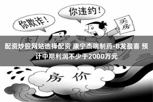 配资炒股网站选择配资 康宁杰瑞制药-B发盈喜 预计中期利润不少于2000万元