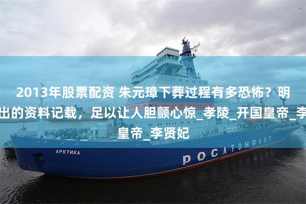 2013年股票配资 朱元璋下葬过程有多恐怖？明史给出的资料记载，足以让人胆颤心惊_孝陵_开国皇帝_李贤妃