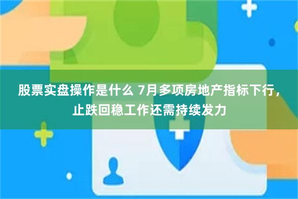 股票实盘操作是什么 7月多项房地产指标下行，止跌回稳工作还需持续发力