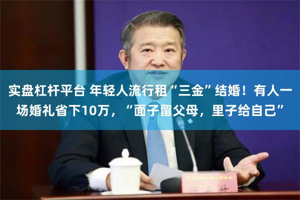 实盘杠杆平台 年轻人流行租“三金”结婚！有人一场婚礼省下10万，“面子留父母，里子给自己”