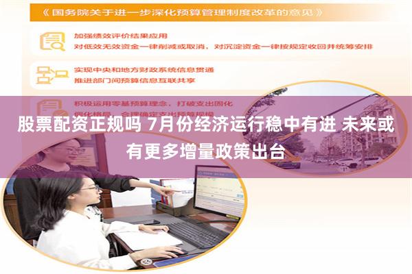 股票配资正规吗 7月份经济运行稳中有进 未来或有更多增量政策出台