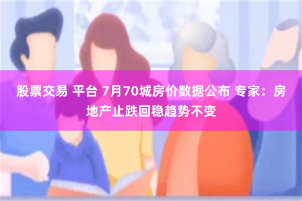 股票交易 平台 7月70城房价数据公布 专家：房地产止跌回稳趋势不变