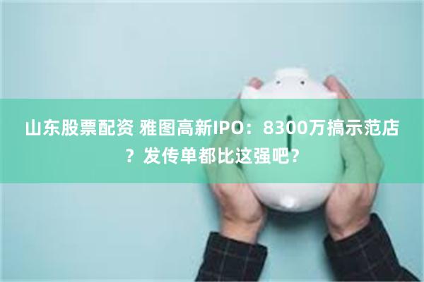 山东股票配资 雅图高新IPO：8300万搞示范店？发传单都比这强吧？