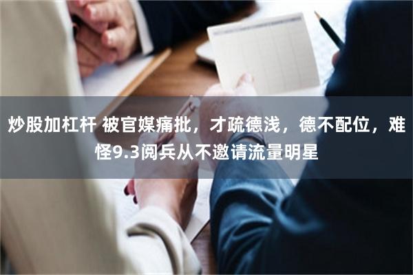炒股加杠杆 被官媒痛批，才疏德浅，德不配位，难怪9.3阅兵从不邀请流量明星