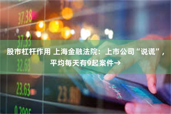 股市杠杆作用 上海金融法院：上市公司“说谎”，平均每天有9起案件→