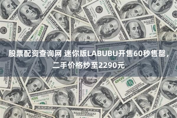 股票配资查询网 迷你版LABUBU开售60秒售罄，二手价格炒至2290元