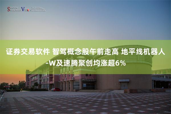 证券交易软件 智驾概念股午前走高 地平线机器人-W及速腾聚创均涨超6%