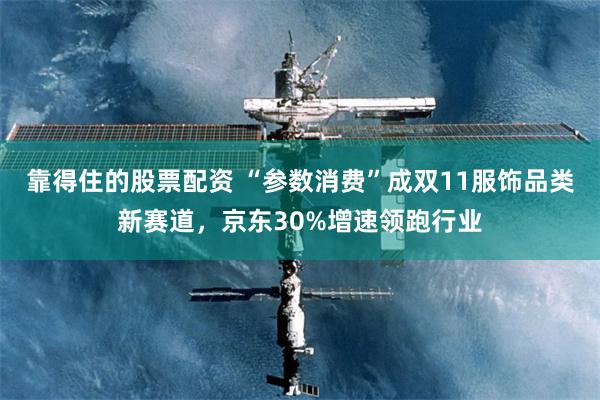 靠得住的股票配资 “参数消费”成双11服饰品类新赛道,京东30%增速领跑行业