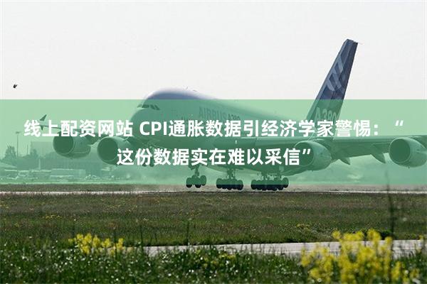 线上配资网站 CPI通胀数据引经济学家警惕：“这份数据实在难以采信”